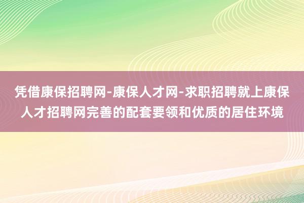 凭借康保招聘网-康保人才网-求职招聘就上康保人才招聘网完善的配套要领和优质的居住环境
