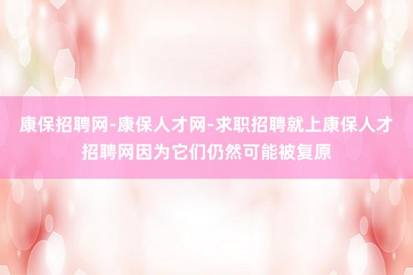康保招聘网-康保人才网-求职招聘就上康保人才招聘网因为它们仍然可能被复原