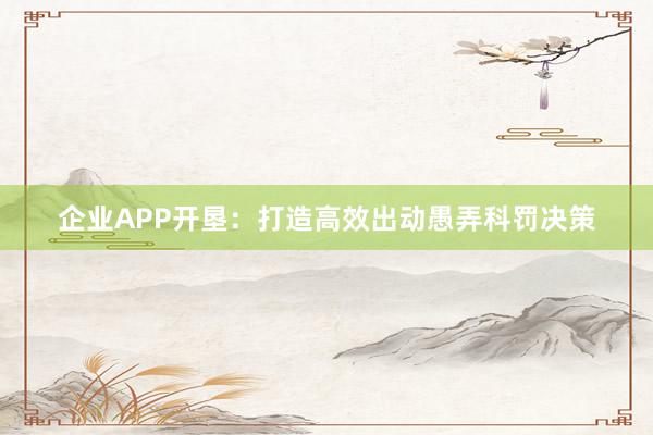 企业APP开垦：打造高效出动愚弄科罚决策